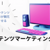 コンテンツ制作が開花させるコンテンツマーケティング戦略