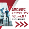 企業に必要なミッション・ビジョン・バリューとは？作り方や事例も紹介