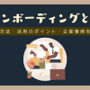 オンボーディングとは？導入方法や活用のポイント・企業事例を解説