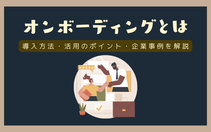 オンボーディングとは？導入方法や活用のポイント・企業事例を解説