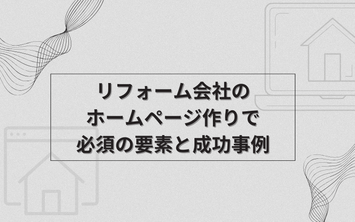 リフォーム会社のホームページ作りで必須の要素と成功事例