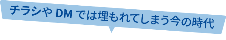 チラシやDMでは埋もれてしまう今の時代
