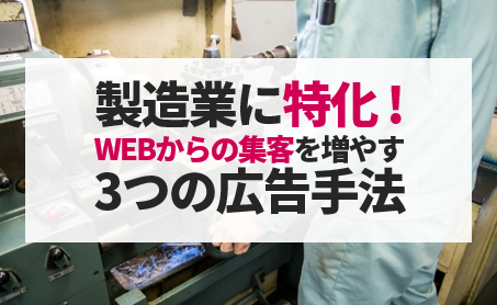 【資料ダウンロード】製造業特化！WEBからの集客を増やすための3つの広告手法