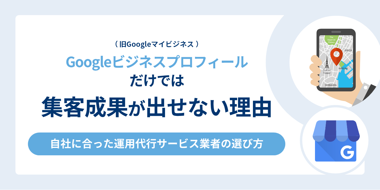 Googleビジネスプロフィール（旧Googleマイビジネス）だけでは集客成果が出せない理由～自社に合った運用代行サービス業者の選び方～