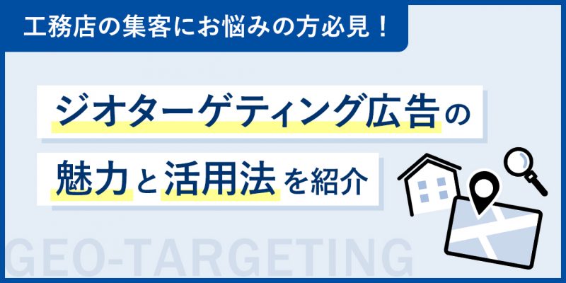 工務店の集客にお悩みの方必見！ジオターゲティング広告の魅力と活用法を紹介